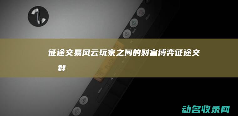征途交易风云 玩家之间的财富博弈 (征途交易群)