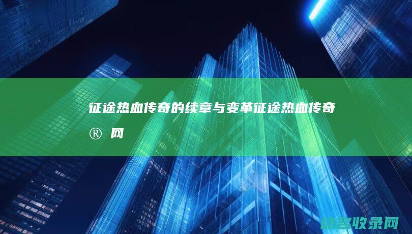 征途 热血传奇的续章与变革 (征途热血传奇官网)