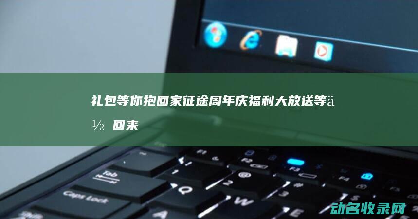 礼包等你抱回家 征途周年庆福利大放送 (等你回来抱抱我)