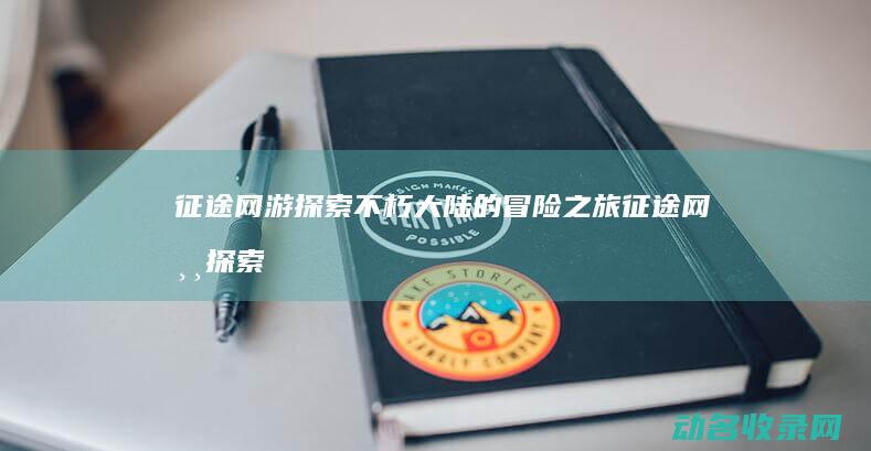 征途网游 探索不朽大陆的冒险之旅 (征途网游探索任务攻略)
