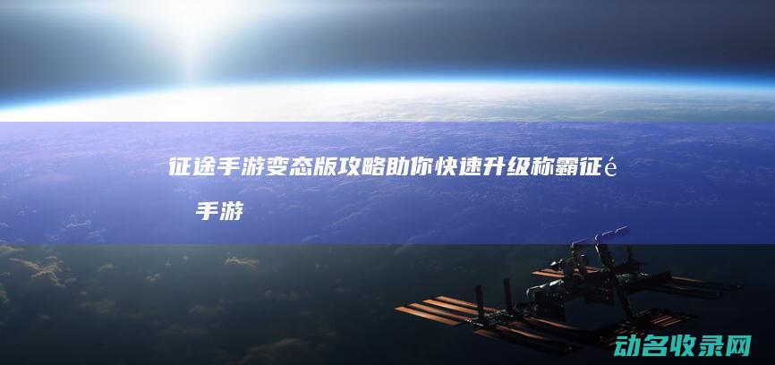征途手游变态版攻略 助你快速升级称霸 (征途手游变态服开盒子)