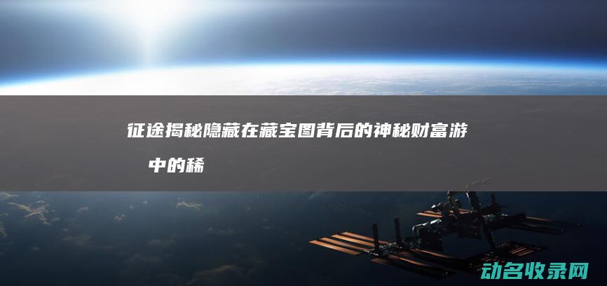 征途 揭秘隐藏在藏宝图背后的神秘财富 游戏中的稀世宝藏 (征途揭秘隐藏任务攻略)