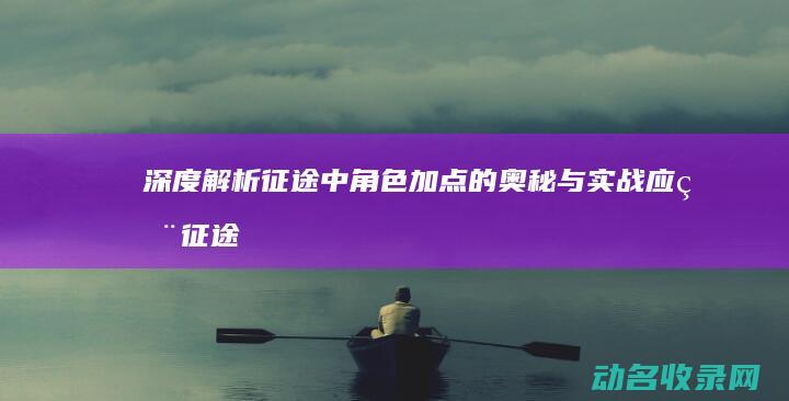 深度解析 征途 中角色加点的奥秘与实战应用 (征途 解释)