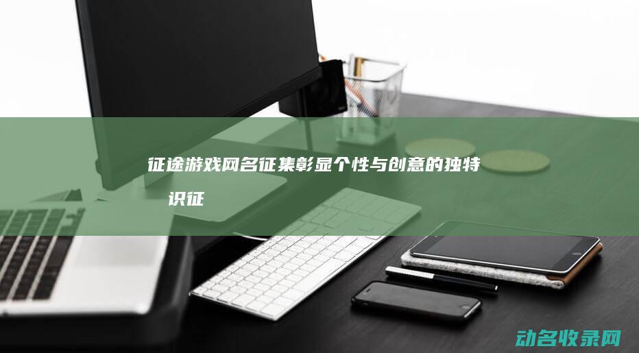 征途游戏网名征集 彰显个性与创意的独特标识 (征途游戏网名大全)