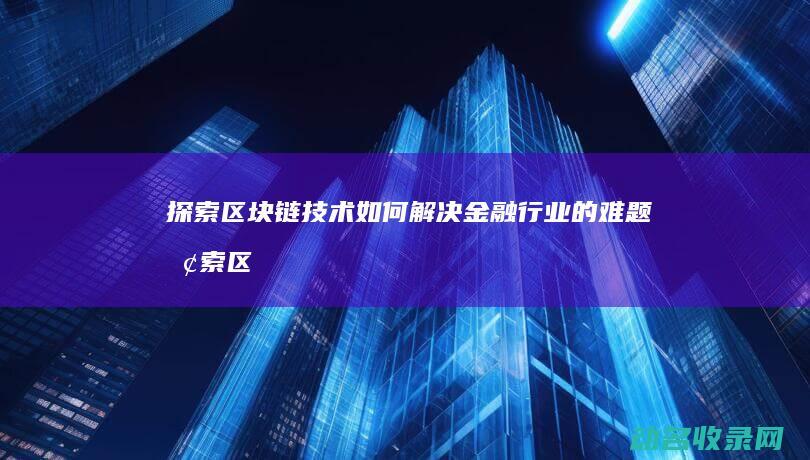 探索区块链技术如何解决金融行业的难题 (探索区块链技术在什么方面的应用)
