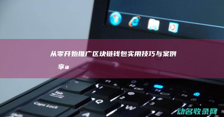 从零开始推广区块链钱包 实用技巧与案例分享 (app从零推广)