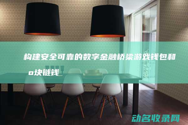 构建安全可靠的数字金融桥梁 游戏钱包和区块链钱包 (构建安全可靠的数据环境)