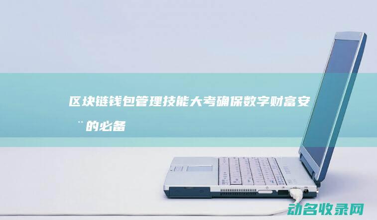 区块链钱包管理技能大考 确保数字财富安全的必备技巧 (区块链钱包介绍)