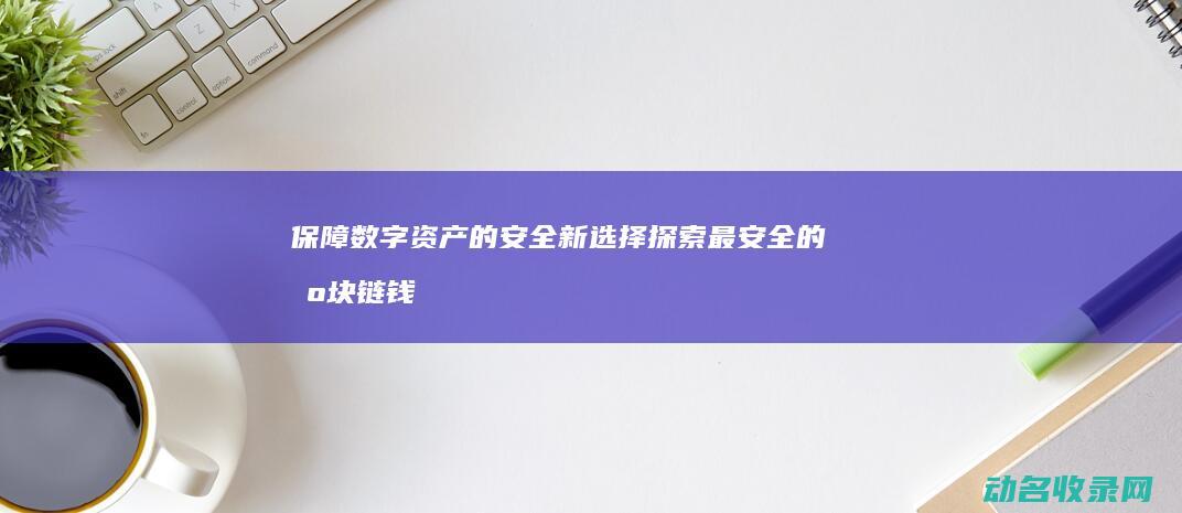 保障数字资产的安全新选择 探索最安全的区块链钱包平台 (保障数字资产安全漫画)