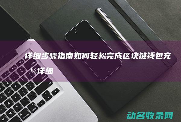 详细步骤指南 如何轻松完成区块链钱包充值 (详细步骤指南:如何安装3D定制女仆游戏)
