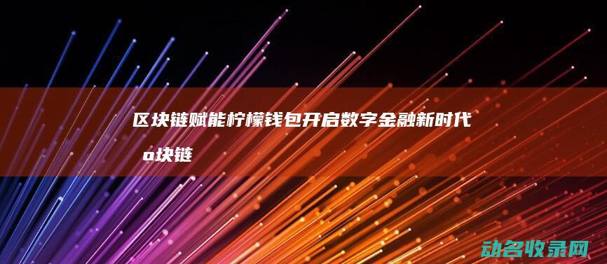 区块链赋能柠檬钱包 开启数字金融新时代 (区块链赋能中心)