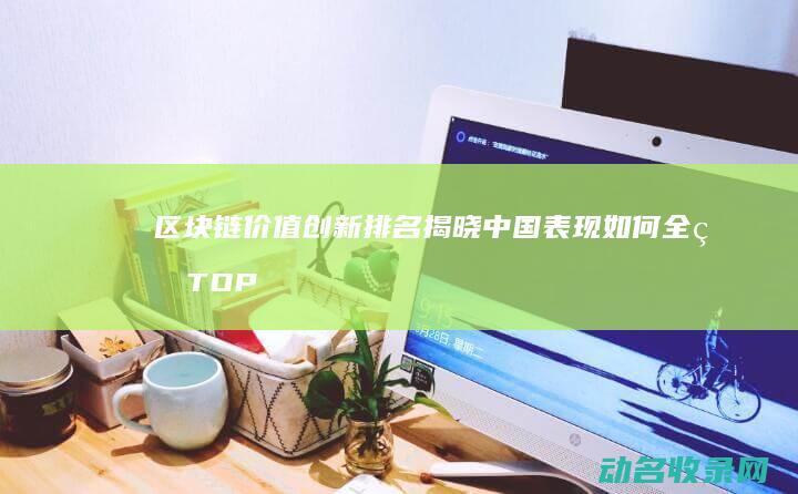区块链价值创新排名揭晓 中国表现如何 全球TOP榜单深度解析 (区块链价值创造方案)