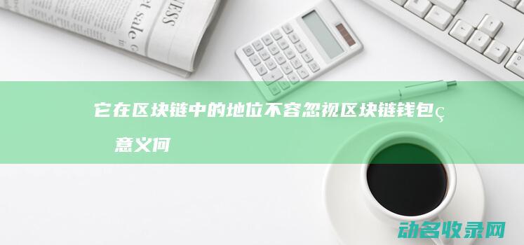 它在区块链中的地位不容忽视 区块链钱包的意义何在 (它在区块链中的英文)