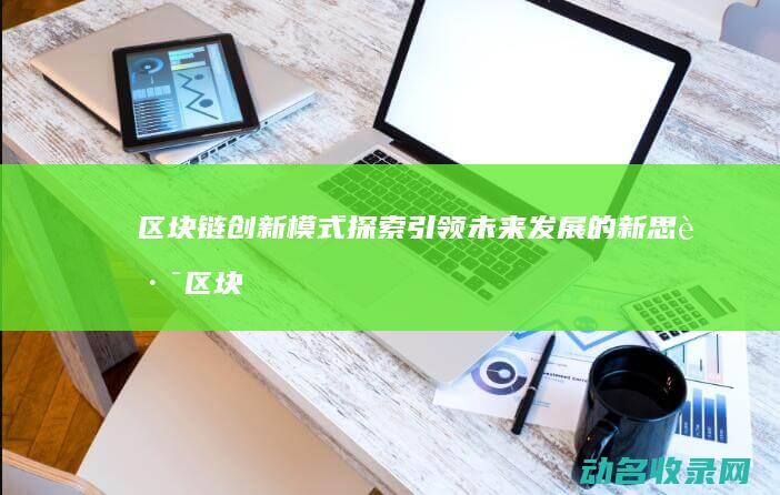 区块链创新模式探索 引领未来发展的新思路 (区块链创新模式有哪些)