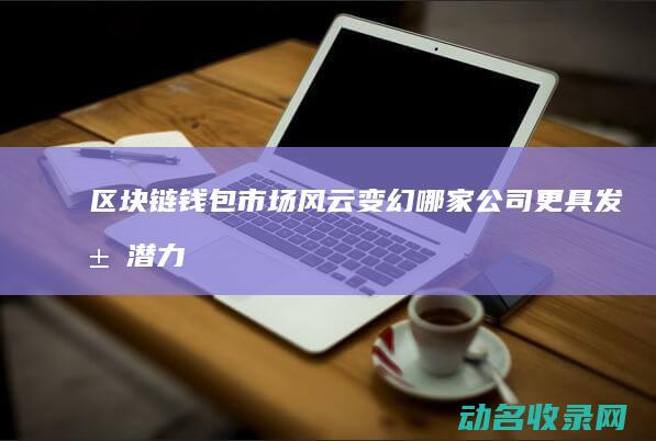 区块链钱包市场风云变幻 哪家公司更具发展潜力 (区块链钱包市场占有率)