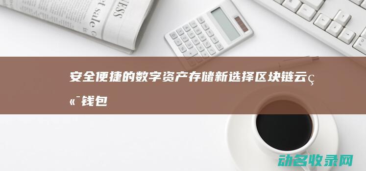 安全便捷的数字资产存储新选择 区块链云端钱包 (安全便捷的数码产品)