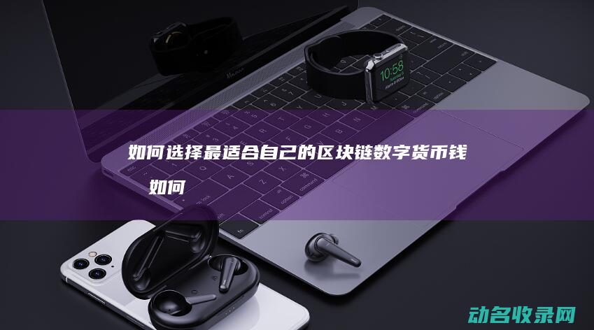如何选择最适合自己的区块链数字货币钱包 (如何选择最适合自己的婚纱)