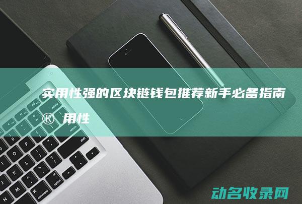 实用性强的区块链钱包推荐 新手必备指南 (实用性很强)