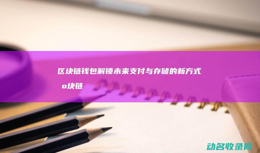 区块链钱包 解锁未来支付与存储的新方式 (区块链钱包解密服务)