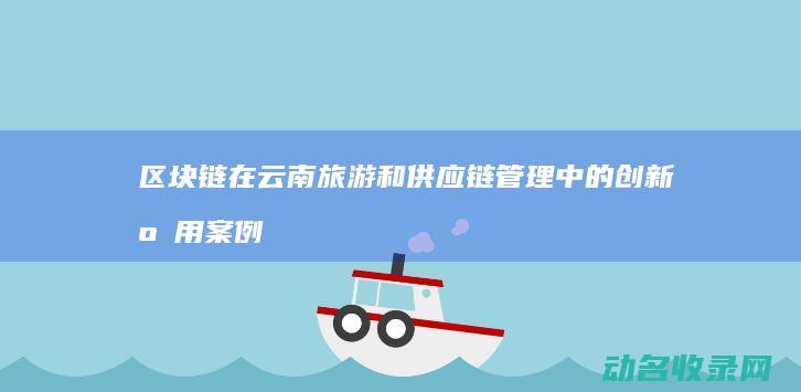 区块链在云南旅游和供应链管理中的创新应用案例 (区块链在云南的发展)