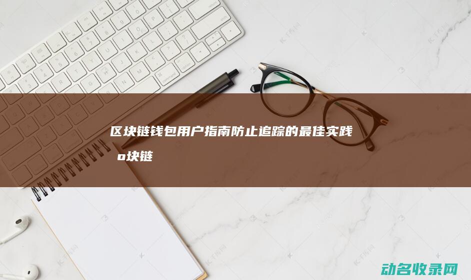 区块链钱包用户指南 防止追踪的最佳实践 (区块链钱包用哪个好)