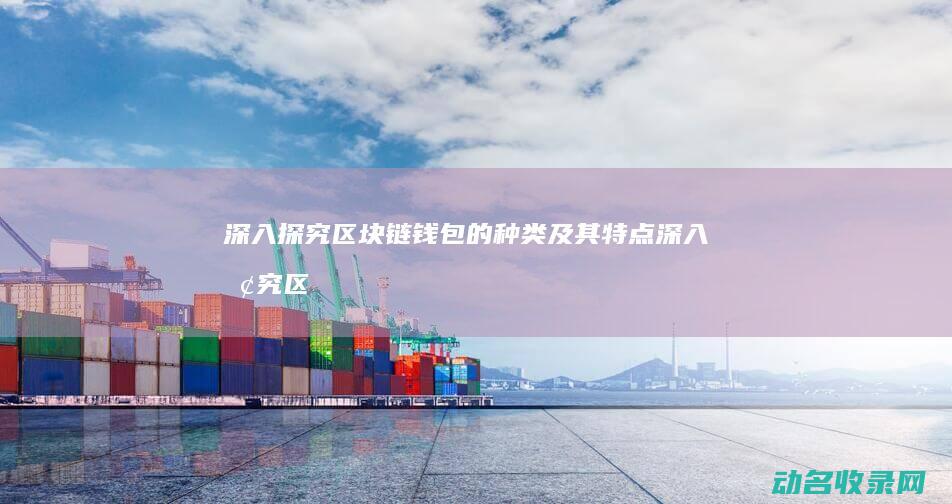 深入探究 区块链钱包的种类及其特点 (深入探究区块链应用)