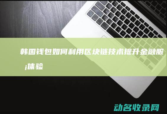 韩国钱包如何利用区块链技术提升金融服务体验 (韩国钱包如何查询真伪)