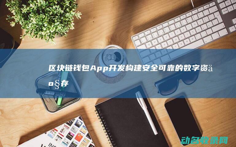 区块链钱包App开发 构建安全可靠的数字资产存储解决方案 (区块链钱包app下载)