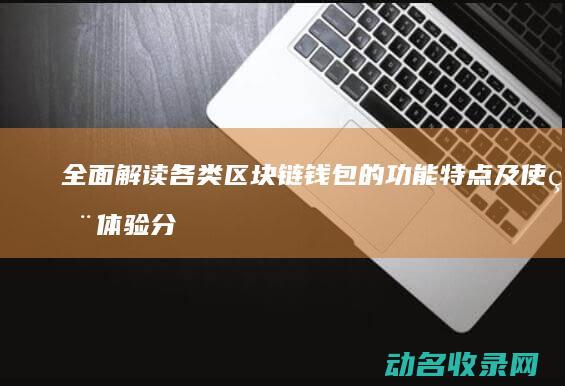 全面解读 各类区块链钱包的功能特点及使用体验分享 (全方位解读)