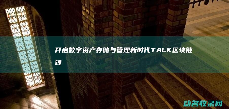 开启数字资产存储与管理新时代 TALK区块链钱包 (开启数字资产管理系统)