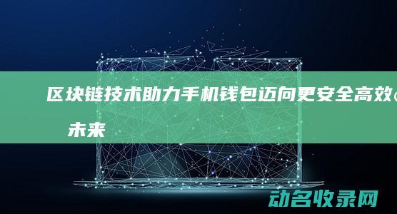 区块链技术助力手机钱包迈向更安全 高效的未来 (区块链技术助力数字化转型企业研究案例)