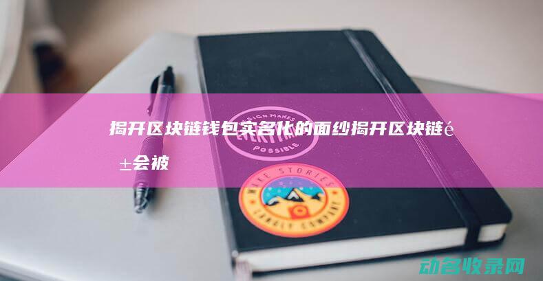 揭开区块链钱包实名化的面纱 (揭开区块链钱会被盗吗)