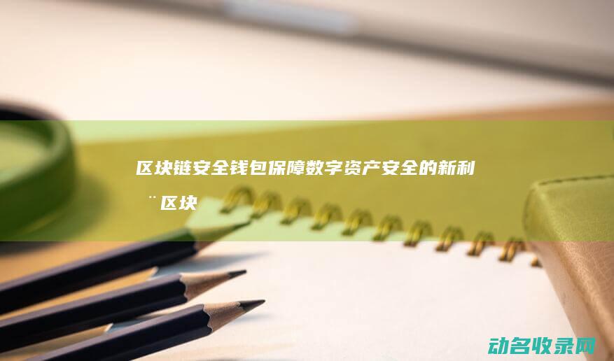 区块链安全钱包 保障数字资产安全的新利器 (区块链安全入门)