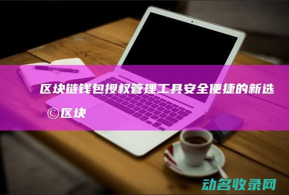 区块链钱包授权管理工具 安全便捷的新选择 (区块链钱包授权管理)