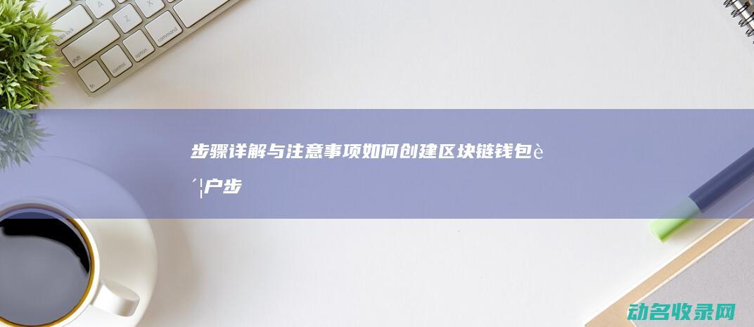 步骤详解与注意事项 如何创建区块链钱包账户 (步骤详解与注意事项)