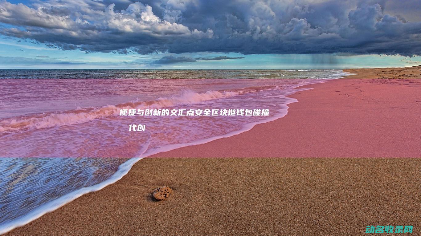 便捷与创新的交汇点 安全 区块链钱包碰撞时代 (创新便利生活)