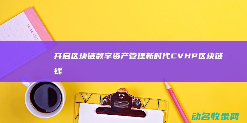 开启区块链数字资产管理新时代 CVHP区块链钱包上线 (开启区块链数据的方法)