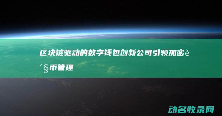 区块链驱动的数字钱包创新公司引领加密货币管理新时代 (区块链驱动的去中心化详解)