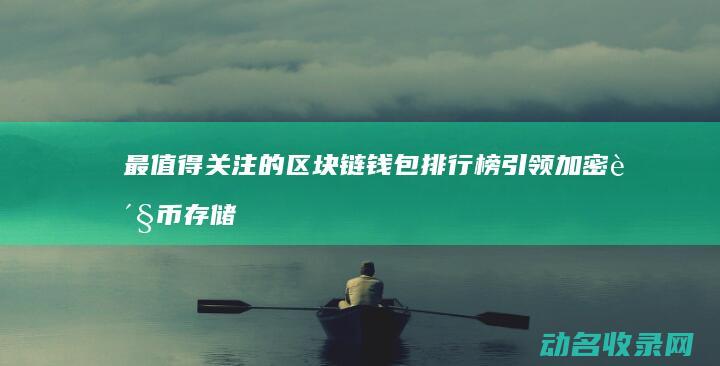 最值得关注的区块链钱包排行榜 引领加密货币存储新时代 (最值得关注的中药股)