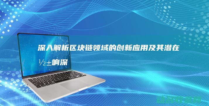 深入解析区块链领域的创新应用及其潜在影响 (深入解析区块链产业)