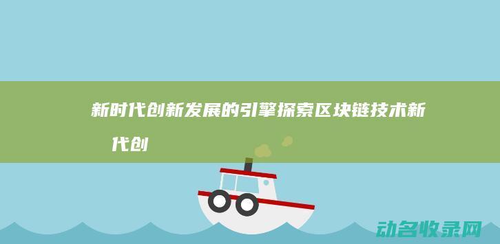 新时代创新发展的引擎 探索区块链技术 (新时代创新发展作文)