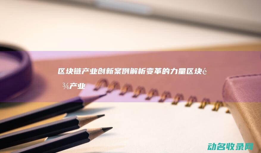 区块链产业创新案例解析 变革的力量 (区块链产业创始人是谁)