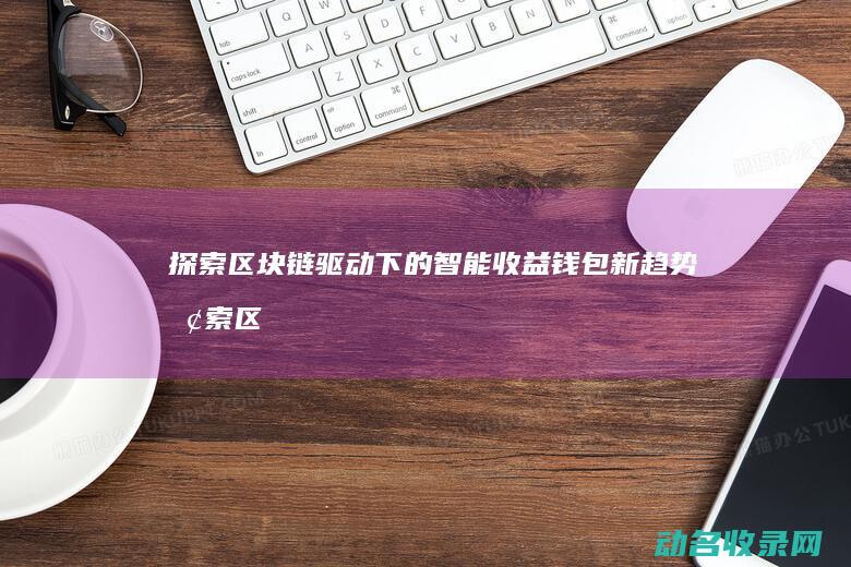 探索区块链驱动下的智能收益钱包新趋势 (探索区块链驱动因素)