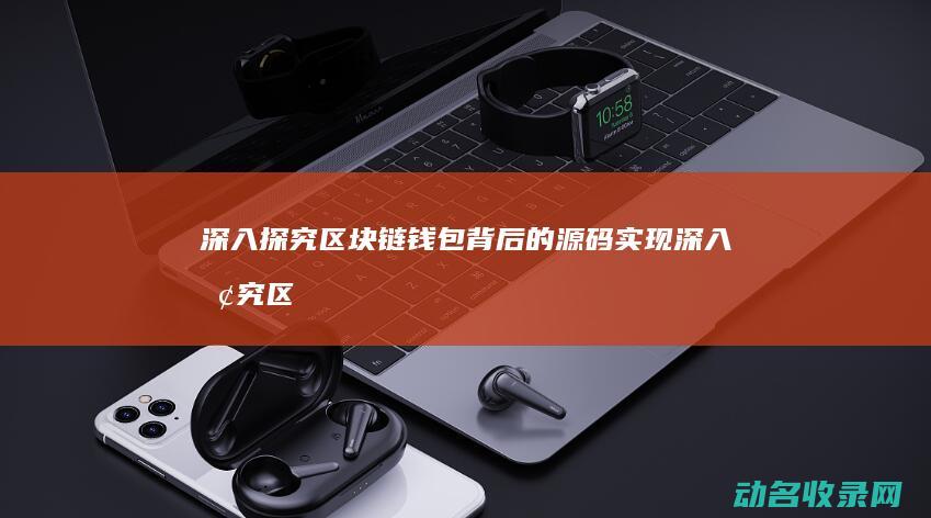 深入探究区块链钱包背后的源码实现 (深入探究区块链应用)