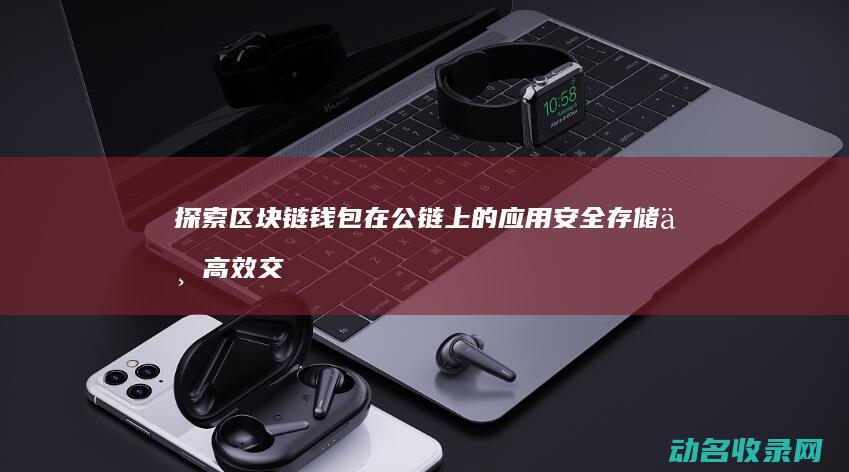 探索区块链钱包在公链上的应用 安全存储与高效交易的新时代 (区块链初探)
