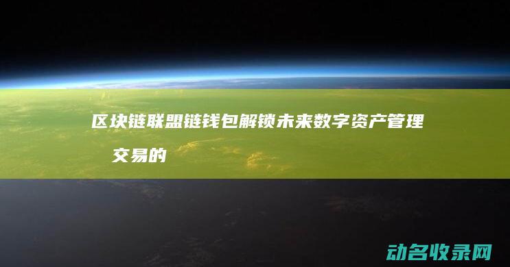 区块链联盟链钱包 解锁未来数字资产管理和交易的新方式 (区块链联盟链项目有哪些)
